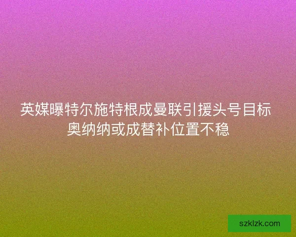 英媒曝特尔施特根成曼联引援头号目标 奥纳纳或成替补位置不稳 英媒曝特尔施特根成曼联引援头号目标 奥纳纳或成替补位置不稳