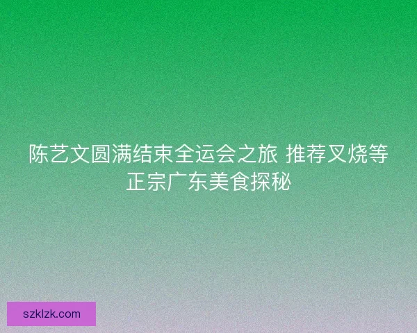 陈艺文圆满结束全运会之旅 推荐叉烧等正宗广东美食探秘