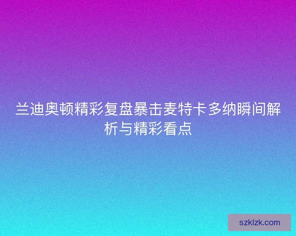 兰迪奥顿精彩复盘暴击麦特卡多纳瞬间解析与精彩看点