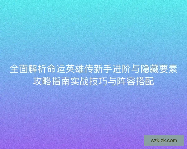 全面解析命运英雄传新手进阶与隐藏要素攻略指南实战技巧与阵容搭配 全面解析命运英雄传新手进阶与隐藏要素攻略指南实战技巧与阵容搭配