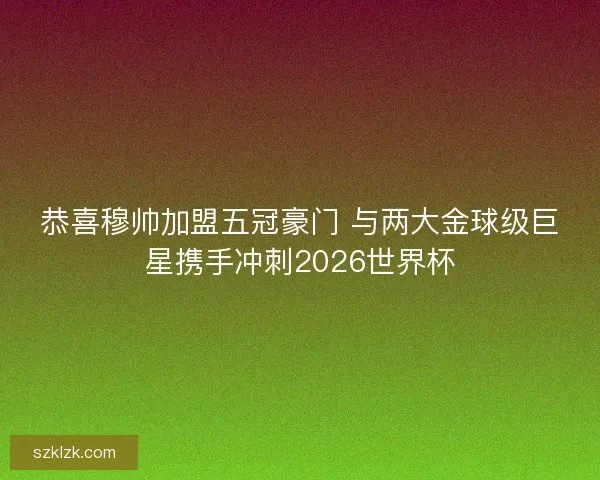 恭喜穆帅加盟五冠豪门 与两大金球级巨星携手冲刺2026世界杯